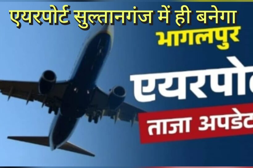 Bhagalpur Airport – भागलपुर का एयरपोर्ट सुल्तानगंज में ही बनेगा, बिहार सरकार की लगी मुहर, केंद्र से किया ये अनुरोध…